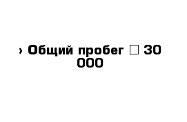  › Общий пробег ­ 30 000